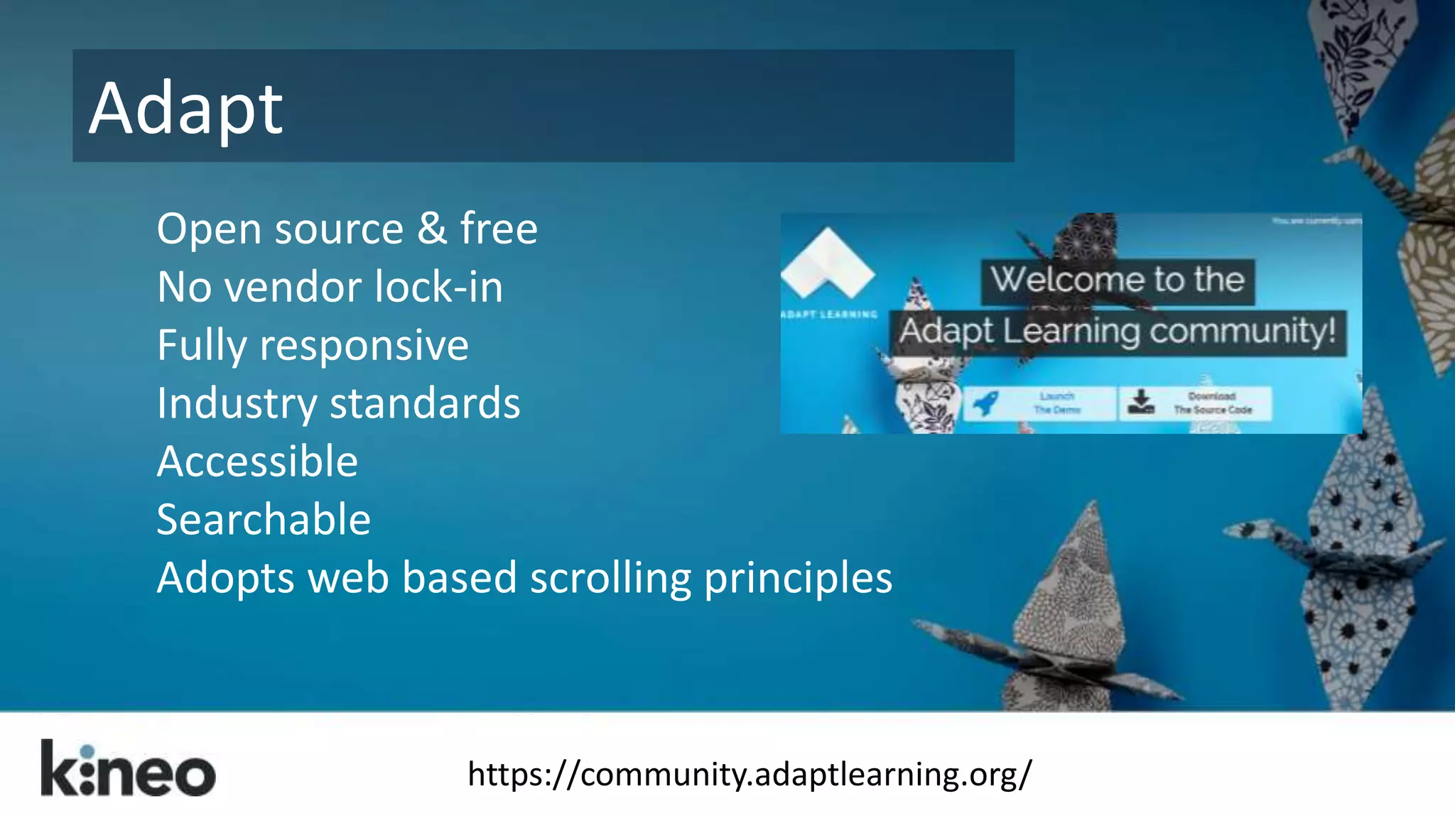 Open source & free 
No vendor lock-in 
Fully responsive 
Industry standards 
Accessible 
Searchable 
Adopts web based scrolling principles 
https://community.adaptlearning.org/ 
Adapt 
 