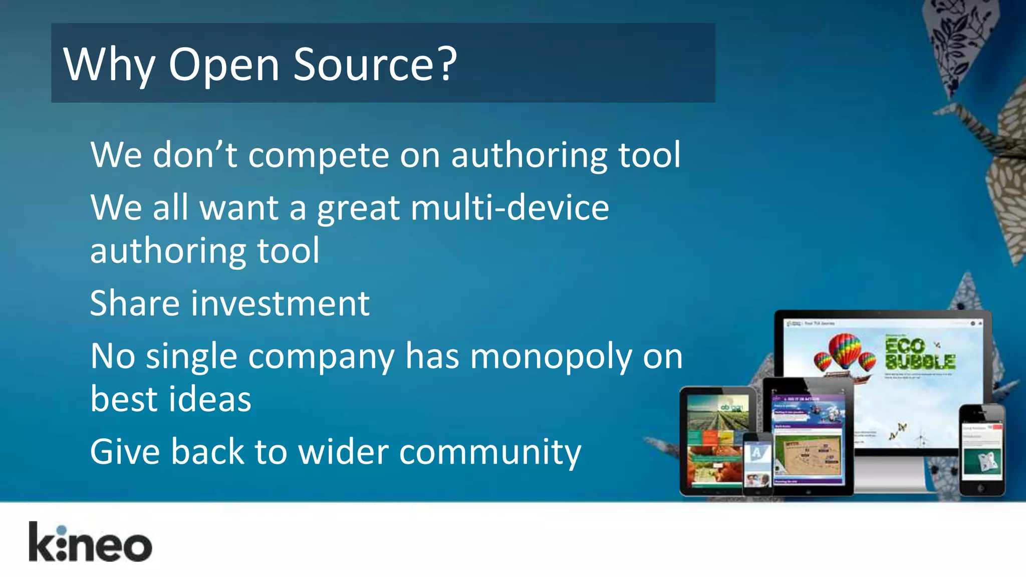 Why Open Source? 
We don’t compete on authoring tool 
We all want a great multi-device 
authoring tool 
Share investment 
No single company has monopoly on 
best ideas 
Give back to wider community 
 