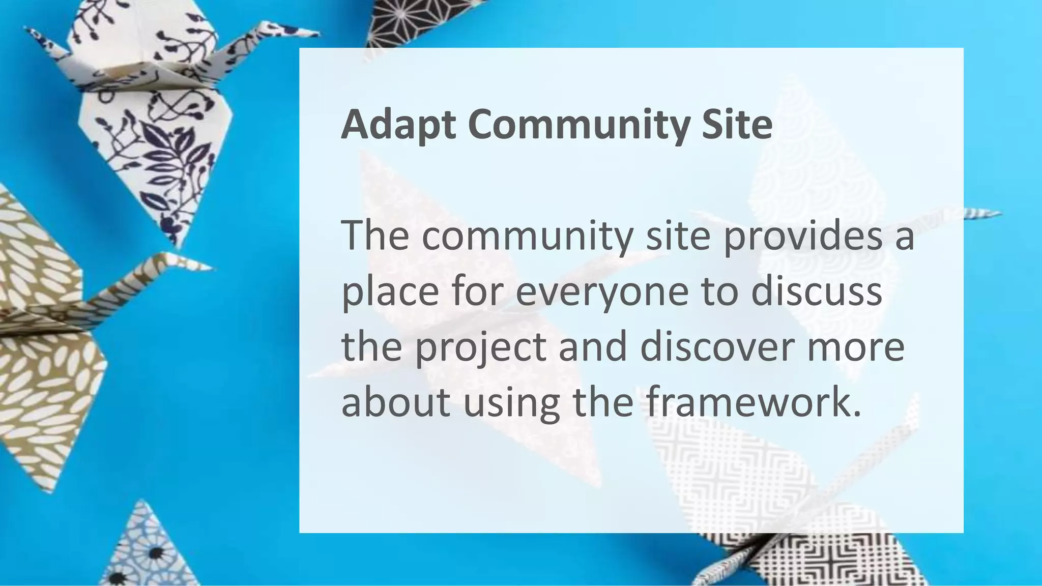 Adapt Community Site 
The community site provides a 
place for everyone to discuss 
the project and discover more 
about using the framework. 
 
