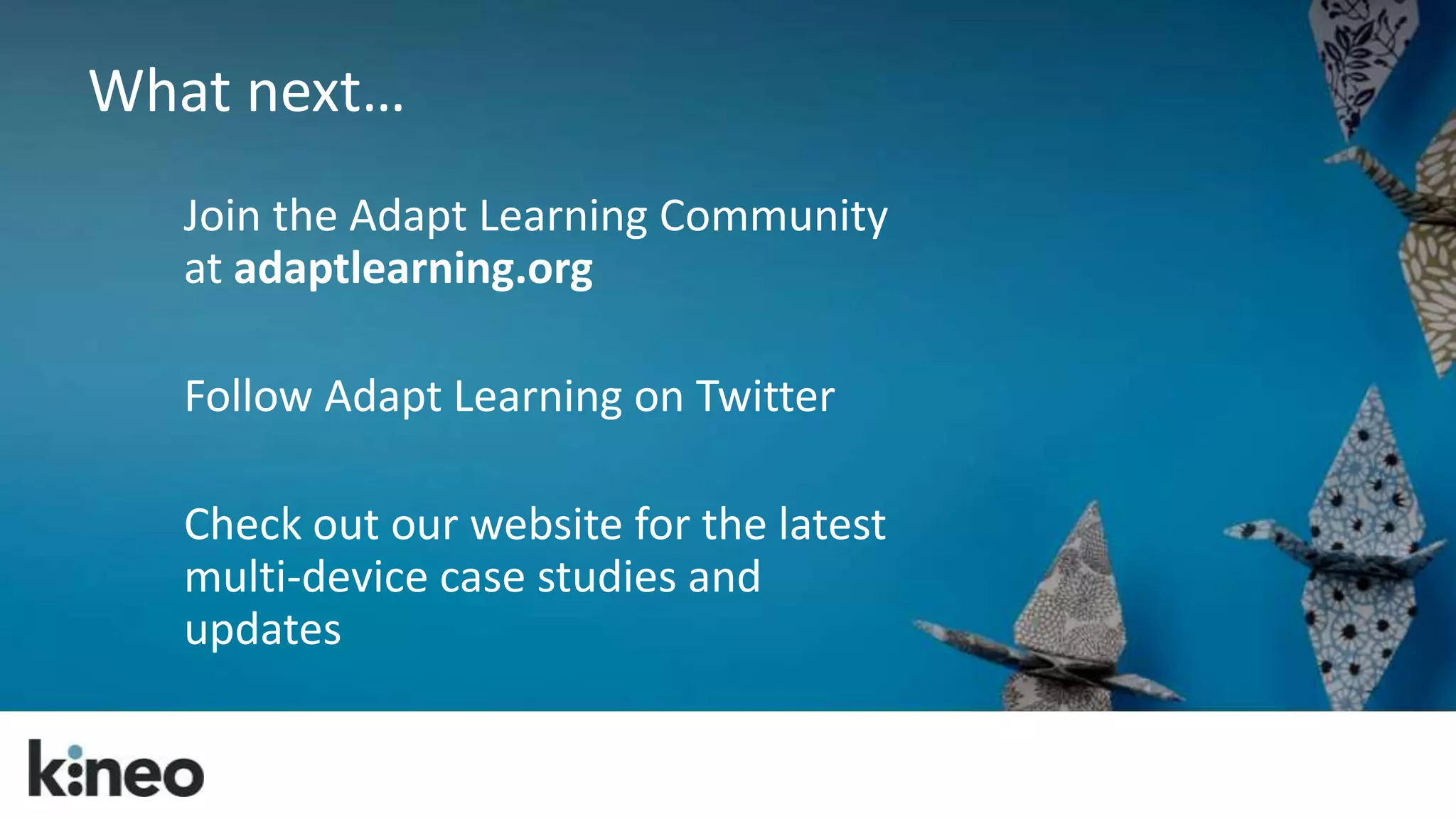 What next… 
Join the Adapt Learning Community 
at adaptlearning.org 
Follow Adapt Learning on Twitter 
Check out our website for the latest 
multi-device case studies and 
updates 
