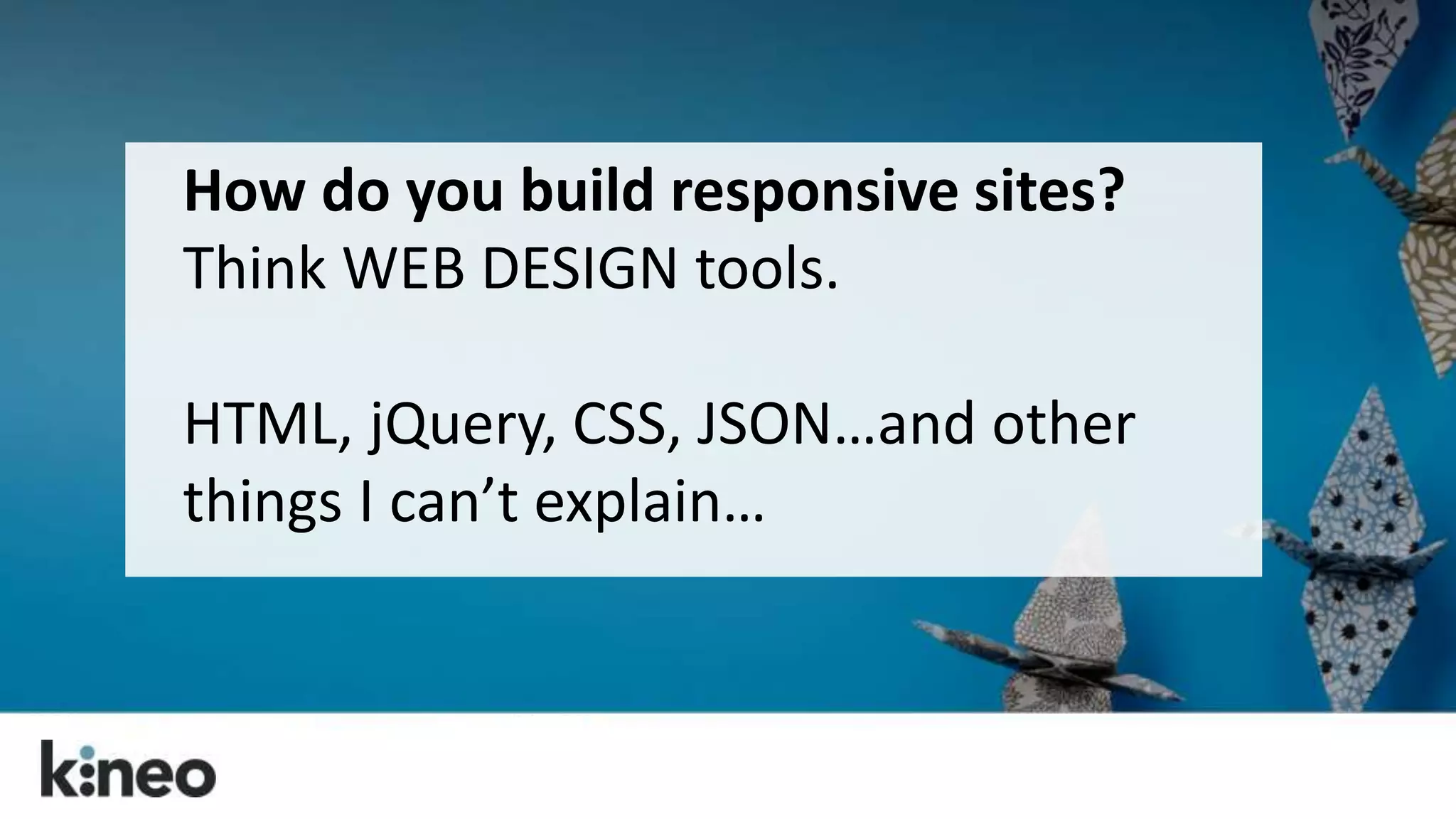 How do you build responsive sites? 
Think WEB DESIGN tools. 
HTML, jQuery, CSS, JSON…and other 
things I can’t explain… 
 