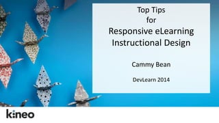 Top Tips 
for 
Responsive eLearning 
Instructional Design 
Cammy Bean 
DevLearn 2014 
 