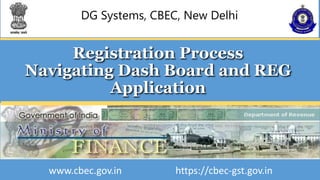 DG Systems, CBEC, New Delhi
Registration Process
Navigating Dash Board and REG
Application
www.cbec.gov.in https://cbec-gst.gov.in
 