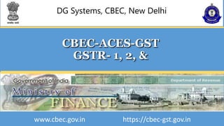 DG Systems, CBEC, New Delhi
CBEC-ACES-GST
GSTR- 1, 2, &
www.cbec.gov.in https://cbec-gst.gov.in
 