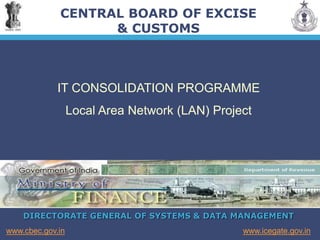 DIRECTORATE GENERAL OF SYSTEMS & DATA MANAGEMENT
www.icegate.gov.in
www.cbec.gov.in
CENTRAL BOARD OF EXCISE
& CUSTOMS
IT CONSOLIDATION PROGRAMME
Local Area Network (LAN) Project
 