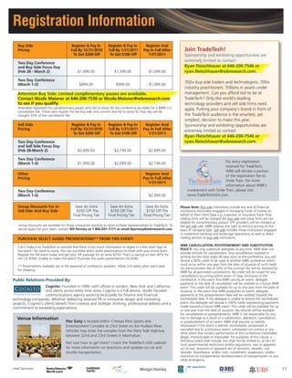 Registration Information
Attendees registered for complimentary passes who fail to show for the conference are liable for a $899 U.S.
cancellation fee. Those who register for the buy side only summit and fail to show for that day will be
charged 33% of the cancellation fee.
Attention Buy Side: Limited complimentary passes are available.
Contact Nicole Maisner at 646-200-7530 or Nicole.Maisner@wbresearch.com
to see if you qualify.
Other Register And
Pricing Pay In Full After
1/31/2011
Two Day Conference
(March 1-2) $2,999.00
Group Discounts For 2+ Save An Extra Save An Extra Save An Extra
Sell Side And Buy Side $350 Off The $250 Off The $150 Off The
Final Pricing Tier Final Pricing Tier Final Pricing Tier
PURCHASE SELECT AUDIO PRESENTATIONS** FROM THIS EVENT!
Can't make it to TradeTech or worried that there is too much information to digest in a few short days at
the event? No need to worry. You can purchase select audio presentations to share with your entire team.
Register for the event today and get your VIP package for an extra $250! That's a savings of over 40% for
the CD ROM! Unable to make the event? Purchase the audio presentations for $580.
** Presentations available are at the approval of conference speakers. Allow 3-4 weeks after event date
for shipping
Group Discounts are available for those companies wanting to send multiple representatives to TradeTech: To
secure space for your team, contact Bill Penney at 1-866-691-7771 or email Bpenney@wbresearch.com
Please Note: Buy side institutions include any and all financial
institutions exclusively engaged in managing funds of money on
behalf of their client base e.g. a pension or insurance fund. Prop
trading firms will be charged the buy side rate (prop firms are not
eligible for complimentary passes). ETF providers will be charged at
the sell side rate. WBR reserves the right to enforce pricing on the
basis of company type. Sell side includes those institutions engaged
in investment banking and brokerage operations, as well as direct
trading services to buy side institutions.
WBR CANCELLATION, POSTPONEMENT AND SUBSTITUTION
POLICY: You may substitute delegates at any time. WBR does not
provide refunds for cancellations. Any cancellations received in
writing not less than eight (8) days prior to the conference, you will
receive a 90% credit to be used at another WBR conference which
must occur within one year from the date of issuance of such credit.
An administration fee of 10% of the contract fee will be retained by
WBR for all permitted cancellations. No credit will be issued for any
cancellations occurring within seven (7) days (inclusive) of the
conference. In the event that WBR cancels an event, delegate
payments at the date of cancellation will be credited to a future WBR
event. This credit will be available for up to one year from the date of
issuance. In the event that WBR postpones an event, delegate
payments at the postponement date will be credited towards the
rescheduled date. If the delegate is unable to attend the rescheduled
event, the delegate will receive a 100% credit representing payments
made towards a future WBR event. This credit will be available for up
to one year from the date of issuance. No refunds will be available
for cancellations or postponements. WBR is not responsible for any
loss or damage as a result of a substitution, alteration, cancellation,
or postponement of an event. WBR shall assume no liability
whatsoever if this event is altered, rescheduled, postponed or
cancelled due to a fortuitous event, unforeseen occurrence or any
other event that renders performance of this conference inadvisable,
illegal, impracticable or impossible. For purposes of this clause, a
fortuitous event shall include, but shall not be limited to: an Act of
God; governmental restrictions and/or regulations; war or apparent
act of war; terrorism or apparent act of terrorism; disaster; civil
disorder, disturbance, and/or riots; curtailment, suspension, and/or
restriction on transportation facilities/means of transportation; or any
other emergency.
Venue Information
Pier Sixty is located within Chelsea Piers Sports and
Entertainment Complex at 23rd Street on the Hudson River.
Vehicles may enter the complex from the West Side Highway
between 22nd and 23rd Streets in Manhattan.
Not sure how to get there? Check the TradeTech USA website
for more information on directions and updates on car and
shuttle transportation.
For every registration
received for TradeTech,
WBR will donate a portion
of the registration fee to
Smile Train. For more
information about WBR’s
involvement with Smile Train, please visit
www.TradeTechUSA.com.
11
Join TradeTech!
Sponsorship and exhibiting opportunities are
extremely limited so contact
Ryan Fleischhauer at 646-200-7546 or
ryan.fleischhauer@wbresearch.com.
350+ buy side traders and technologists. 700+
industry practitioners. Trillions in assets under
management. Can you afford not to be at
TradeTech? Only the world’s leading
technology providers and sell side firms need
apply. Putting your company’s brand in front of
the TradeTech audience is the smartest, yet
simplest, decision to make this year.
Sponsorship and exhibiting opportunities are
extremely limited so contact
Ryan Fleischhauer at 646-200-7546 or
ryan.fleischhauer@wbresearch.com.
Buy Side Register & Pay In Register & Pay In Register And
Pricing Full By 12/31/2010 Full By 1/31/2011 Pay In Full After
To Get $200 Off To Get $100 Off 1/31/2011
Two Day Conference
and Buy Side Focus Day
(Feb 28 - March 2) $1,499.00 $1,599.00 $1,699.00
Two Day Conference
(March 1-2) $899.00 $999.00 $1,099.00
Sell Side Register & Pay In Register & Pay In Register And
Pricing Full By 12/31/2010 Full By 1/31/2011 Pay In Full After
To Get $200 Off To Get $100 Off 1/31/2011
Two Day Conference
and Sell Side Focus Day
(Feb 28-March 2) $2,699.00 $2,799.00 $2,899.00
Two Day Conference
(March 1-2) $1,999.00 $2,099.00 $2,199.00
Public Relations Provided By:
Cognito: Founded in 1999, with offices in London, New York and California,
and clients across every time zone, Cognito is a full service, results focused
communications agency working exclusively for finance and financial
technology companies. Whether delivering retained PR or innovative design and marketing
projects, Cognito's clients benefit from creative and strategic thinking, professional delivery and a
commitment to exceeding expectations.
Lead Sponsors:
 