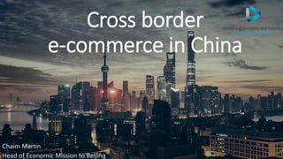 Cross border
e-commerce in China
Chaim Martin
Head of Economic Mission to Beijing
 