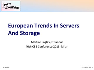 ITCandor 2013CBE Milan
European Trends In Servers
And Storage
Martin Hingley, ITCandor
40th CBE Conference 2013, Milan
 