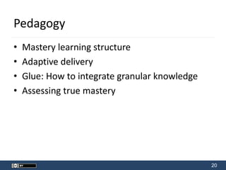 20
Pedagogy
• Mastery learning structure
• Adaptive delivery
• Glue: How to integrate granular knowledge
• Assessing true mastery
 