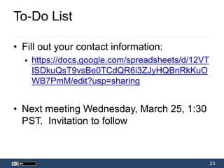 23
To-Do List
• Fill out your contact information:
 https://docs.google.com/spreadsheets/d/12VT
ISDkuQsT9vsBe0TCdQR6i3ZJyHQBnRkKuO
WB7PmM/edit?usp=sharing
• Next meeting Wednesday, March 25, 1:30
PST. Invitation to follow
 