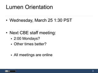 3
Lumen Orientation
• Wednesday, March 25 1:30 PST
• Next CBE staff meeting:
 2:00 Mondays?
 Other times better?
 All meetings are online
 