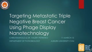 Targeting Metastatic Triple
Negative Breast Cancer
Using Phage Display
Nanotechnology
CHRIS RAMHOLD & DR. VALERY PETRENKO 11-MARCH-15
DEPARTMENT OF PATHOBIOLOGY AUBURN UNIVERSITY CVM
 