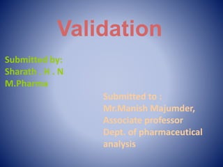 Validation
Submitted by:
Sharath . H . N
M.Pharma
Submitted to :
Mr.Manish Majumder,
Associate professor
Dept. of pharmaceutical
analysis
 