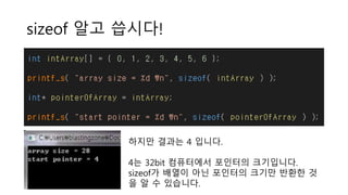 sizeof 알고 씁시다!
하지만 결과는 4 입니다.
4는 32bit 컴퓨터에서 포인터의 크기입니다.
sizeof가 배열이 아닌 포인터의 크기만 반환한 것
을 알 수 있습니다.
 