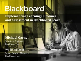 ®
Implementing Learning Outcomes
and Assessment in Blackboard Learn
Michael Garner
Solutions Engineer,
Blackboard Inc.
Wade Weichel
Senior Product Manager,
Blackboard Inc.
 