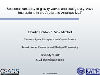 Seasonal variability of gravity waves and tidal/gravity-wave interactions in the Arctic and Antarctic MLT Charlie Beldon & Nick Mitchell Centre for Space, Atmospheric and Oceanic Science Department of Electronic and Electrical Engineering University of Bath [email_address] COSPAR 2008 