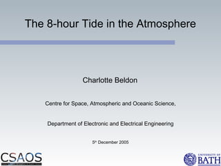 The 8-hour Tide in the Atmosphere
Charlotte Beldon
Centre for Space, Atmospheric and Oceanic Science,
Department of Electronic and Electrical Engineering
5th
December 2005
 