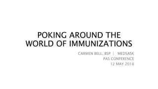 POKING AROUND THE
WORLD OF IMMUNIZATIONS
CARMEN BELL, BSP | MEDSASK
PAS CONFERENCE
12 MAY 2018
 