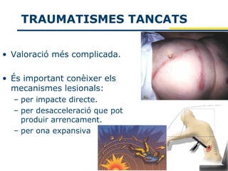 TRAUMATISMES TANCATS

• Valoració més complicada.

• És important conèixer els
  mecanismes lesionals:
  – per impacte directe.
  – per desacceleració que pot
    produir arrencament.
  – per ona expansiva
 