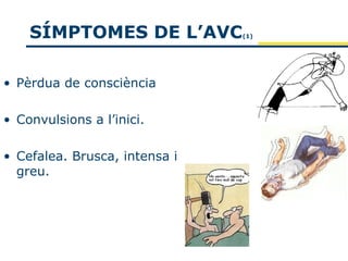 SÍMPTOMES DE L’AVC         (1)




• Pèrdua de consciència

• Convulsions a l’inici.

• Cefalea. Brusca, intensa i
  greu.
 