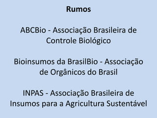 Rumos

  ABCBio - Associação Brasileira de
        Controle Biológico

 Bioinsumos da BrasilBio - Associação
        de Orgânicos do Brasil

    INPAS - Associação Brasileira de
Insumos para a Agricultura Sustentável
 