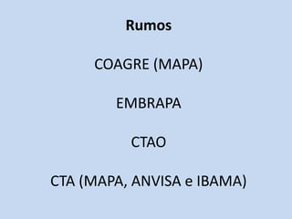 Rumos

     COAGRE (MAPA)

        EMBRAPA

          CTAO

CTA (MAPA, ANVISA e IBAMA)
 
