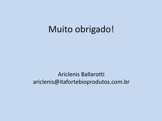 Muito obrigado!



          Ariclenis Ballarotti
ariclenis@itafortebioprodutos.com.br
 