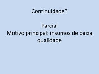 Continuidade?

              Parcial
Motivo principal: insumos de baixa
            qualidade
 