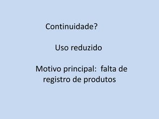 Continuidade?

     Uso reduzido

Motivo principal: falta de
 registro de produtos
 