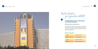 Memòria d’activitats   2007                                                             Memòria d’activitats   2007


                              Activitats i
                                 projectes 2007
                                COMMEMORACIÓ DEL 50è ANIVERSARI
                                DEL TRACTAT DE ROMA

                                Descripció genèrica del contingut dels actes


                                L’any 2007 es va commemorar el 50è aniversari de la signatura
                                del Tractat de Roma, que va constituir les bases de la Unió Euro-
                                pea actual. El Centre Balears Europa va organitzar les següents
                                activitats dins aquest marc:



                                ACTES DE DIVULGACIÓ
                                    DATA                       9 de febrer de 2007

                                    LLOC                       Fòrum de Mallorca


                                    DATA                       19 de febrer de 2007

                                    LLOC                       Hipòdrom de Son Pardo




                                                                                                                      23
 
