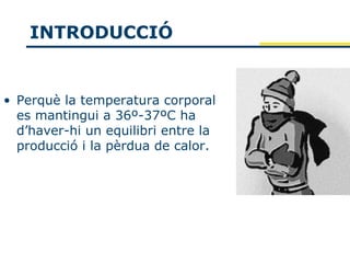 INTRODUCCIÓ


• Perquè la temperatura corporal
  es mantingui a 36º-37ºC ha
  d’haver-hi un equilibri entre la
  producció i la pèrdua de calor.
 