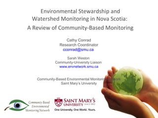 Environmental Stewardship and Watershed Monitoring in Nova Scotia:  A Review of Community-Based Monitoring Cathy Conrad Research Coordinator [email_address]   Sarah Weston  Community-University Liaison  www.envnetwork.smu.ca Community-Based Environmental Monitoring Network Saint Mary’s University 