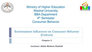Environment Influences on Consumer Behavior
(Culture)
Chapter 3
Lecturer: Abdul Mubeen Rashidi
Ministry of Higher Education
Mashal University
BBA Department
4th Semester
Consumer Behavior
 