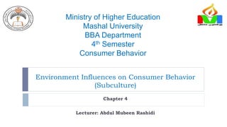 Environment Influences on Consumer Behavior
(Subculture)
Chapter 4
Lecturer: Abdul Mubeen Rashidi
Ministry of Higher Education
Mashal University
BBA Department
4th Semester
Consumer Behavior
 