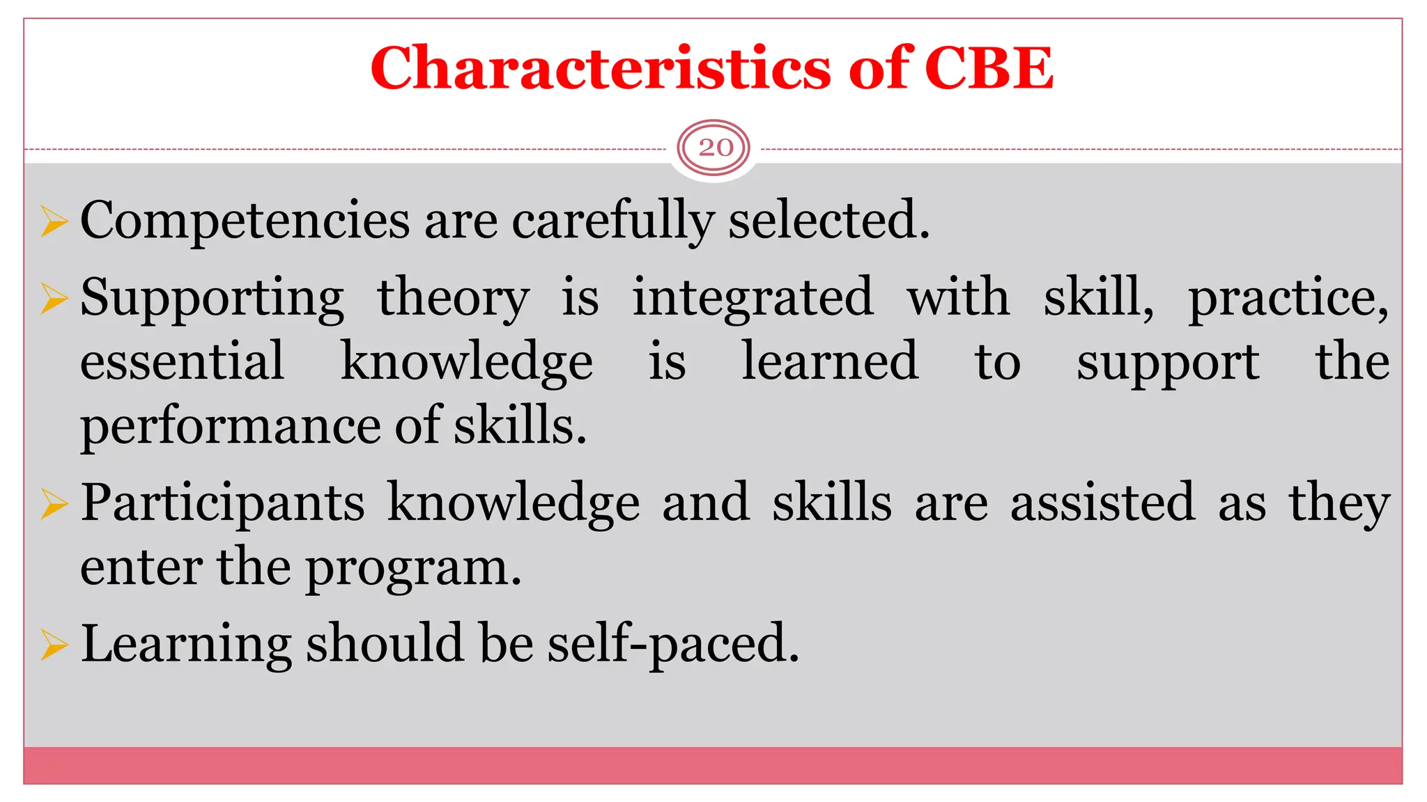 Characteristics of CBE
20
Competencies are carefully selected.
Supporting theory is integrated with skill, practice,
essential knowledge is learned to support the
performance of skills.
Participants knowledge and skills are assisted as they
enter the program.
Learning should be self-paced.
 