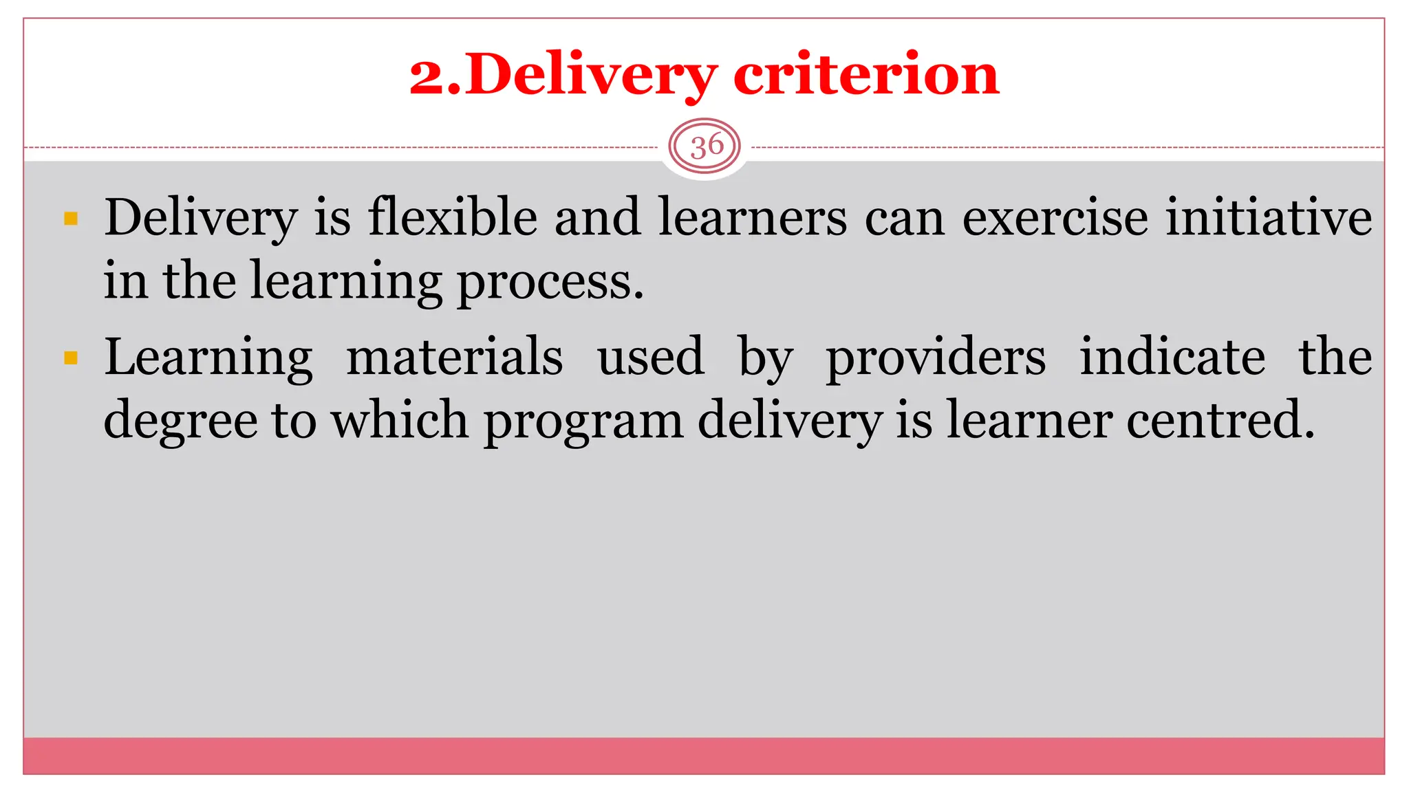 2.Delivery criterion
36
 Delivery is flexible and learners can exercise initiative
in the learning process.
 Learning materials used by providers indicate the
degree to which program delivery is learner centred.
 