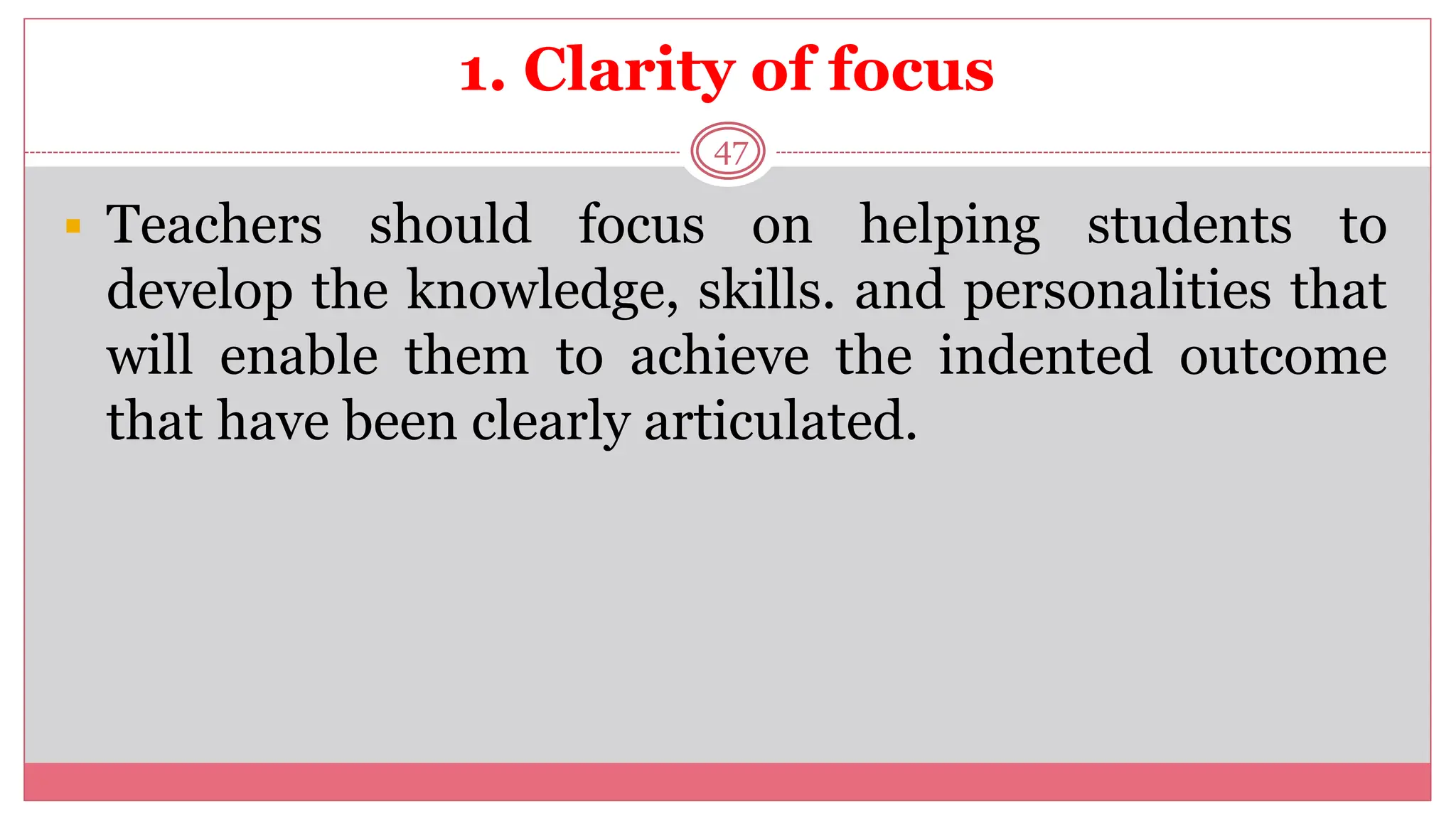 1. Clarity of focus
47
 Teachers should focus on helping students to
develop the knowledge, skills. and personalities that
will enable them to achieve the indented outcome
that have been clearly articulated.
 