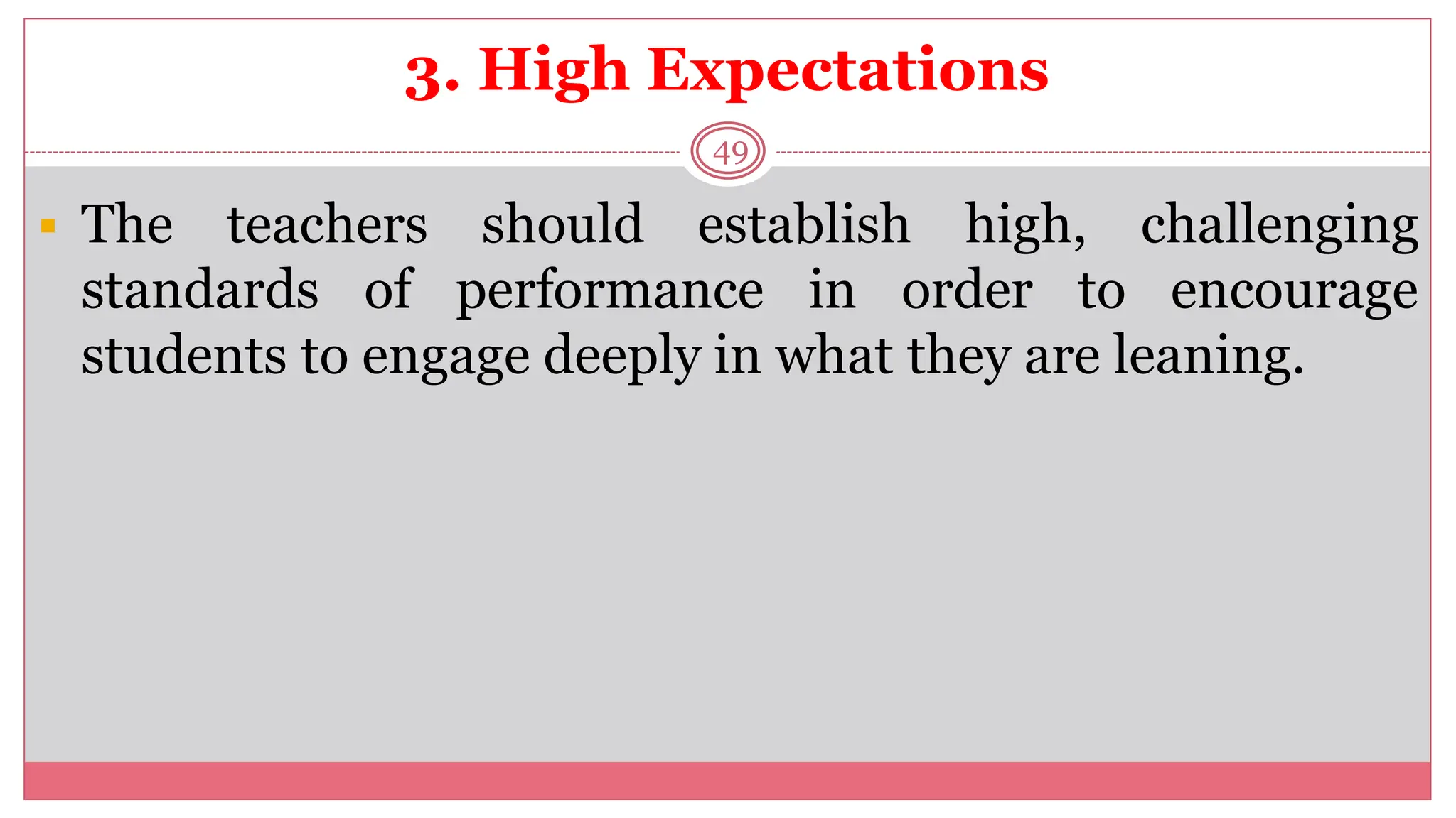 3. High Expectations
49
 The teachers should establish high, challenging
standards of performance in order to encourage
students to engage deeply in what they are leaning.
 
