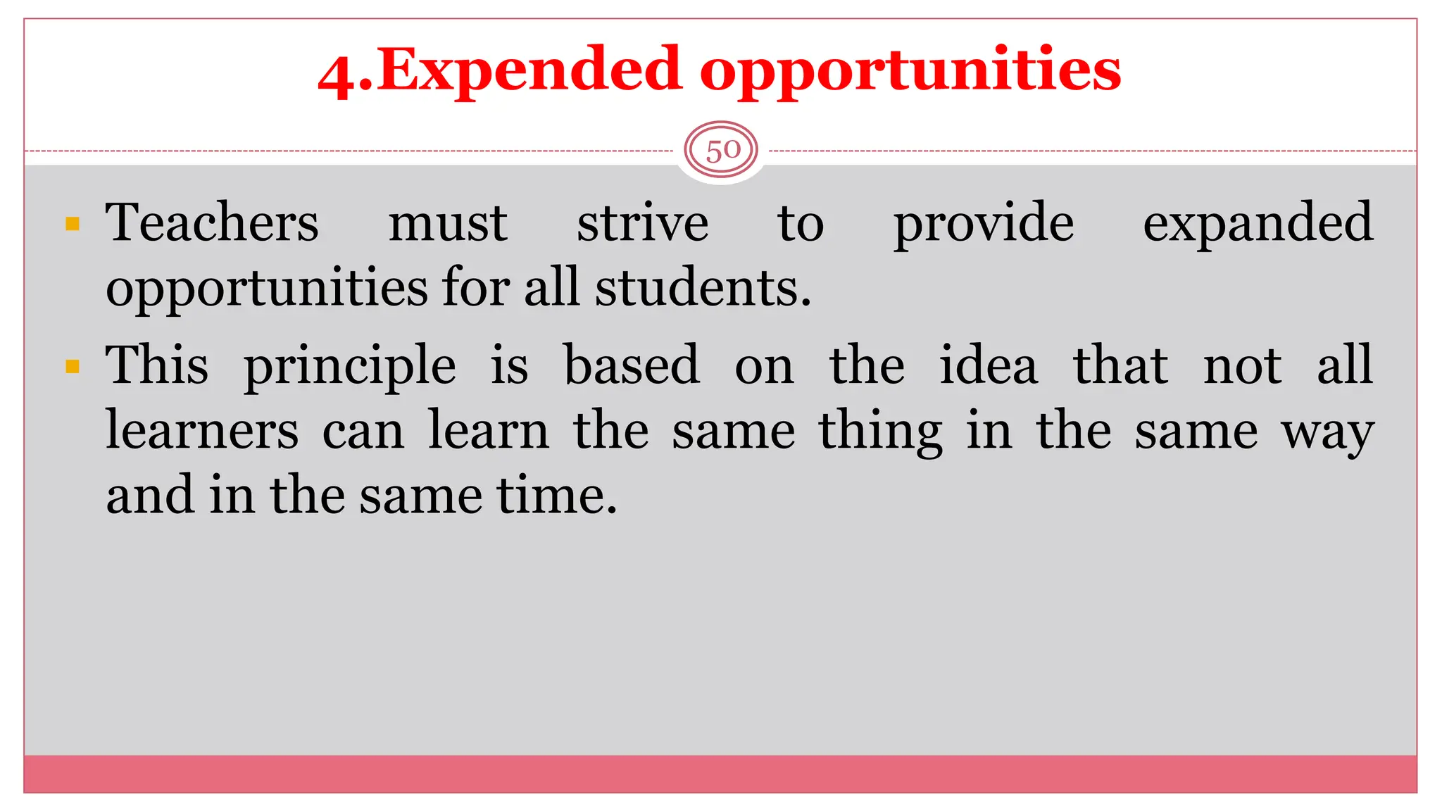 4.Expended opportunities
50
 Teachers must strive to provide expanded
opportunities for all students.
 This principle is based on the idea that not all
learners can learn the same thing in the same way
and in the same time.
 