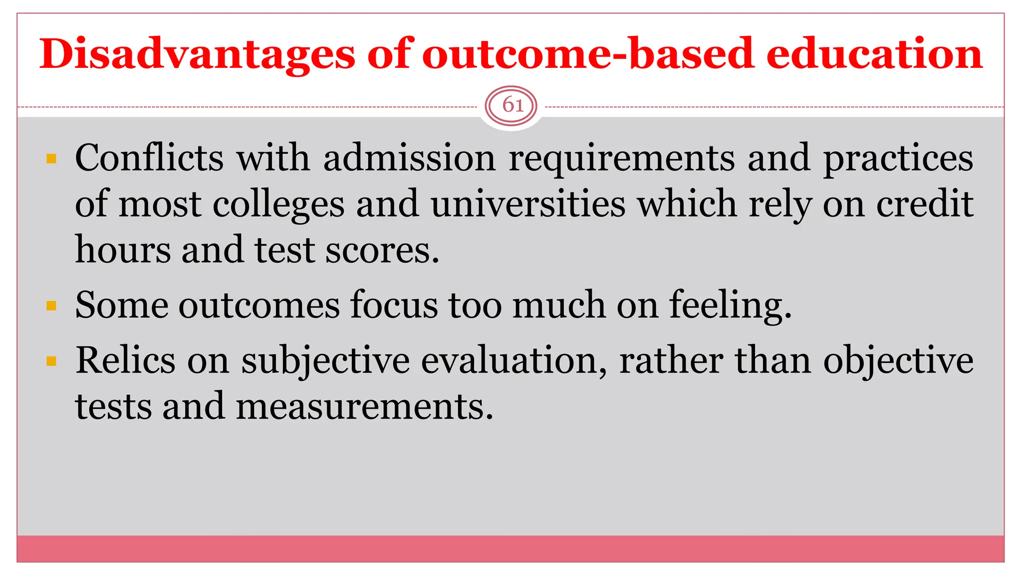 Disadvantages of outcome-based education
61
 Conflicts with admission requirements and practices
of most colleges and universities which rely on credit
hours and test scores.
 Some outcomes focus too much on feeling.
 Relics on subjective evaluation, rather than objective
tests and measurements.
 