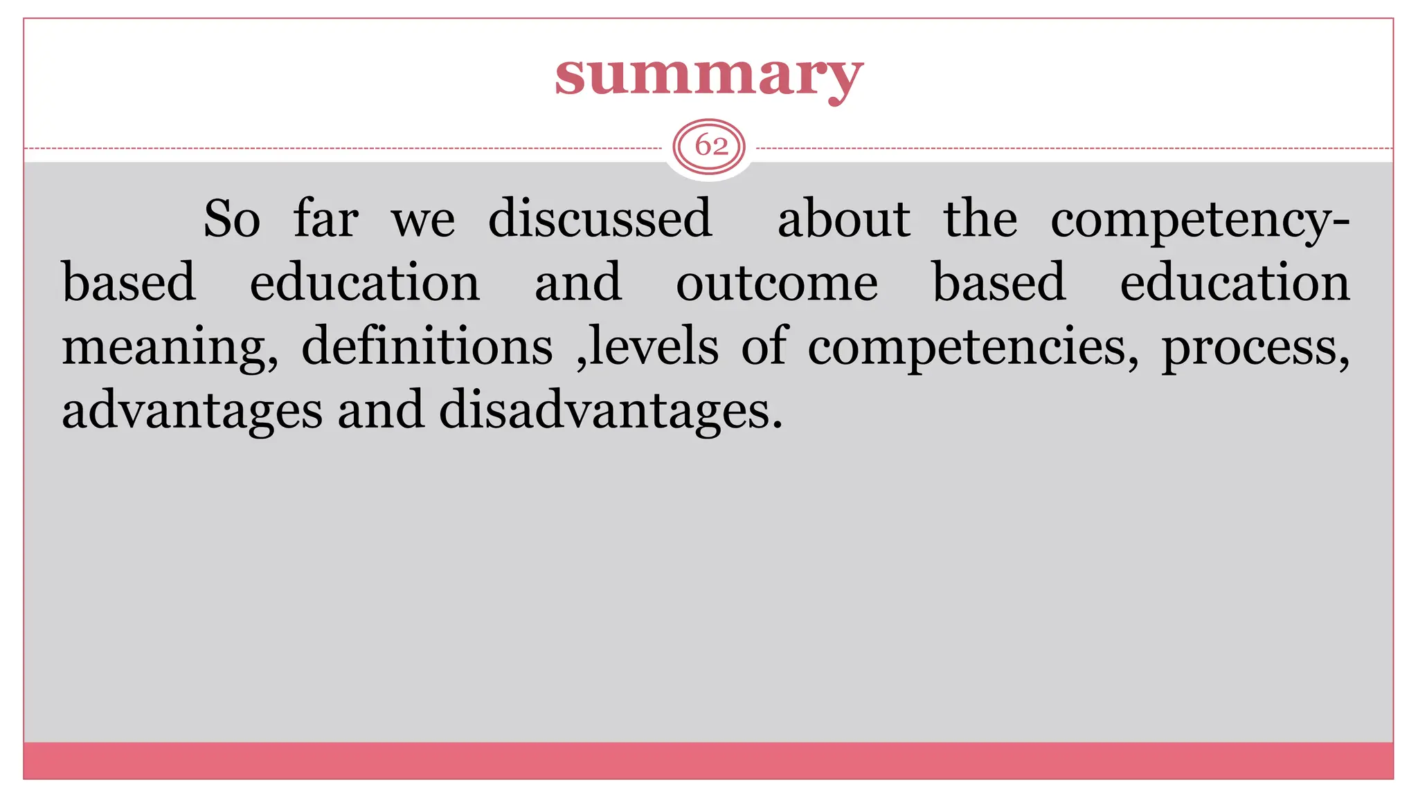 summary
62
So far we discussed about the competency-
based education and outcome based education
meaning, definitions ,levels of competencies, process,
advantages and disadvantages.
 