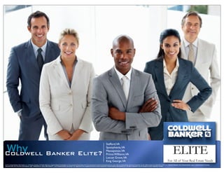 Stafford,VA

Why
Coldwell Banker Elite?
                                                                                                                                                                                 Spotsylvania,VA
                                                                                                                                                                                 Massaponax,VA
                                                                                                                                                                                 Prince WIlliams,VA
                                                                                                                                                                                 Locust Grove,VA
                                                                                                                                                                                 King George,VA
© 2012 Coldwell Banker Real Estate LLC. A Realogy Company. All Rights Reserved. Coldwell Banker Real Estate LLC fully supports the principles of the Fair Housing Act and the Equal Opportunity Act. Each Office is Independently Owned and Operated. Except Offices Owned and Operated by NRT LLC. Coldwell Banker®, the Coldwell Banker Logo, Coldwell Banker Previews
International®, the Previews International Logo, “Dedicated to Luxury Real EstateSM”, and Coldwell Banker University” are registered and unregistered service marks licensed to Coldwell Banker Real Estate LLC. All other trademarks are the property of their respective owners.
 
