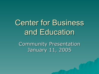 Center for Business
  and Education
 Community Presentation
   January 11, 2005
 