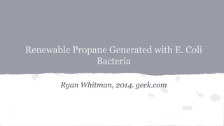 Renewable Propane Generated with E. Coli
Bacteria
Ryan Whitman, 2014. geek.com
 