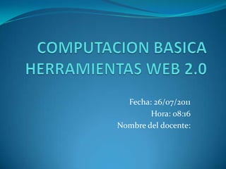 COMPUTACIONBASICA HERRAMIENTAS WEB 2.0 Fecha: 26/07/2011 Hora: 08:16 Nombre del docente: 