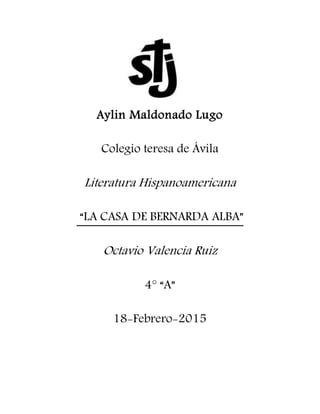 Aylin Maldonado Lugo
Colegio teresa de Ávila
Literatura Hispanoamericana
“LA CASA DE BERNARDA ALBA”
Octavio Valencia Ruiz
4° “A”
18-Febrero-2015
 
