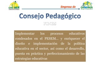 Implementar los procesos educativos
condesados en el PESEM… y enriquecer el
diseño e implementación de la política
educativa en el sector, así como el desarrollo,
puesta en práctica y perfeccionamiento de las
estrategias educativas
 