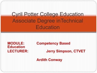 MODULE: Competency Based
Education
LECTURER: Jerry Simpson, CTVET
Ardith Conway
Cyril Potter College Education
Associate Degree inTechnical
Education
 
