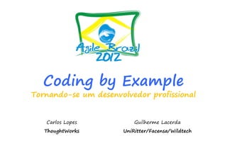 Coding by Example
Tornando-se um desenvolvedor profissional


   Carlos Lopes           Guilherme Lacerda
   ThoughtWorks       UniRitter/Facensa/Wildtech
 
