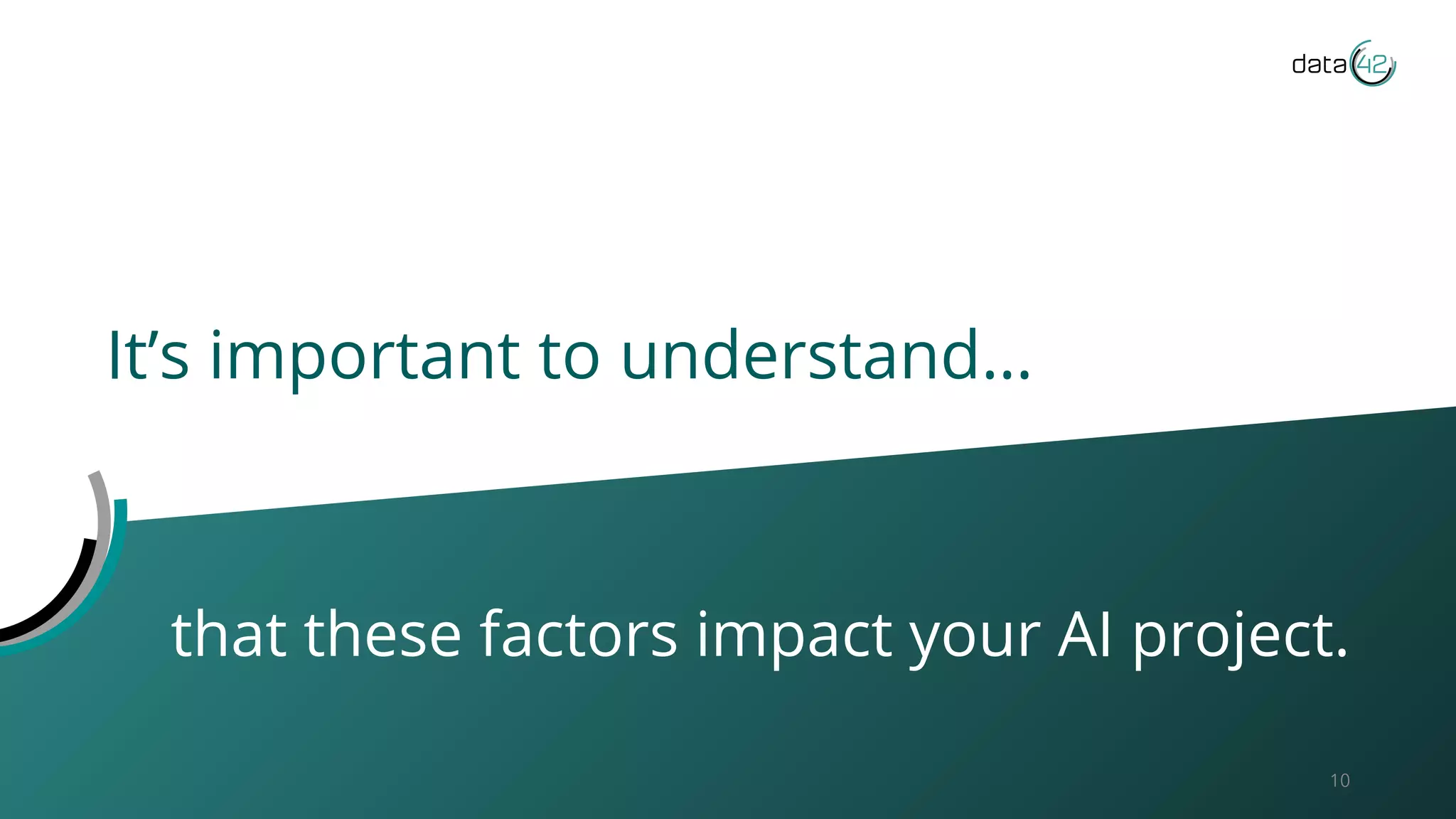 It’s important to understand…
10
that these factors impact your AI project.
 